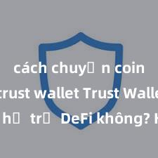 cách chuyển coin từ trust wallet Trust Wallet có hỗ trợ DeFi không? Hướng dẫn sử dụng